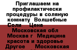 Приглашаем на профилактически процедуры в соляную комнату “Волшебные Соли“ › Цена ­ 350-950 - Московская обл., Москва г. Медицина, красота и здоровье » Другое   . Московская обл.,Москва г.